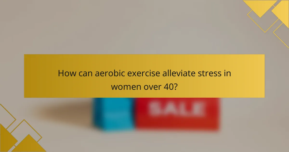 How can aerobic exercise alleviate stress in women over 40?