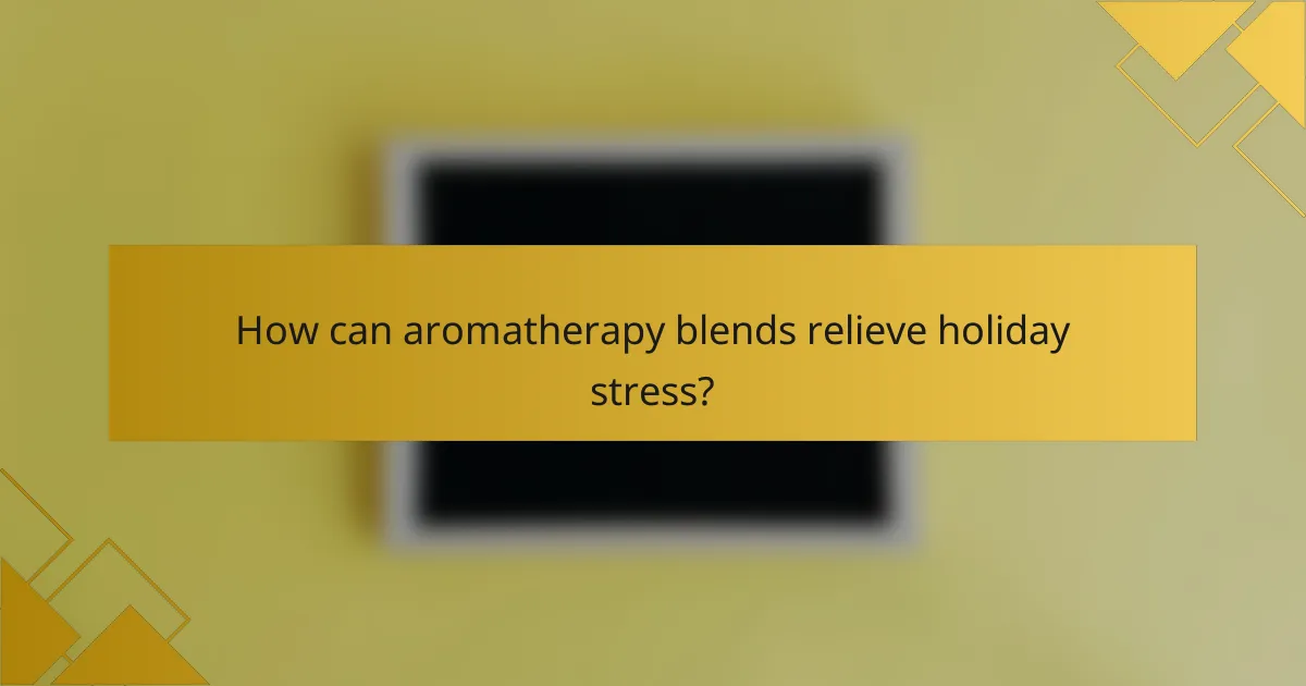 How can aromatherapy blends relieve holiday stress?