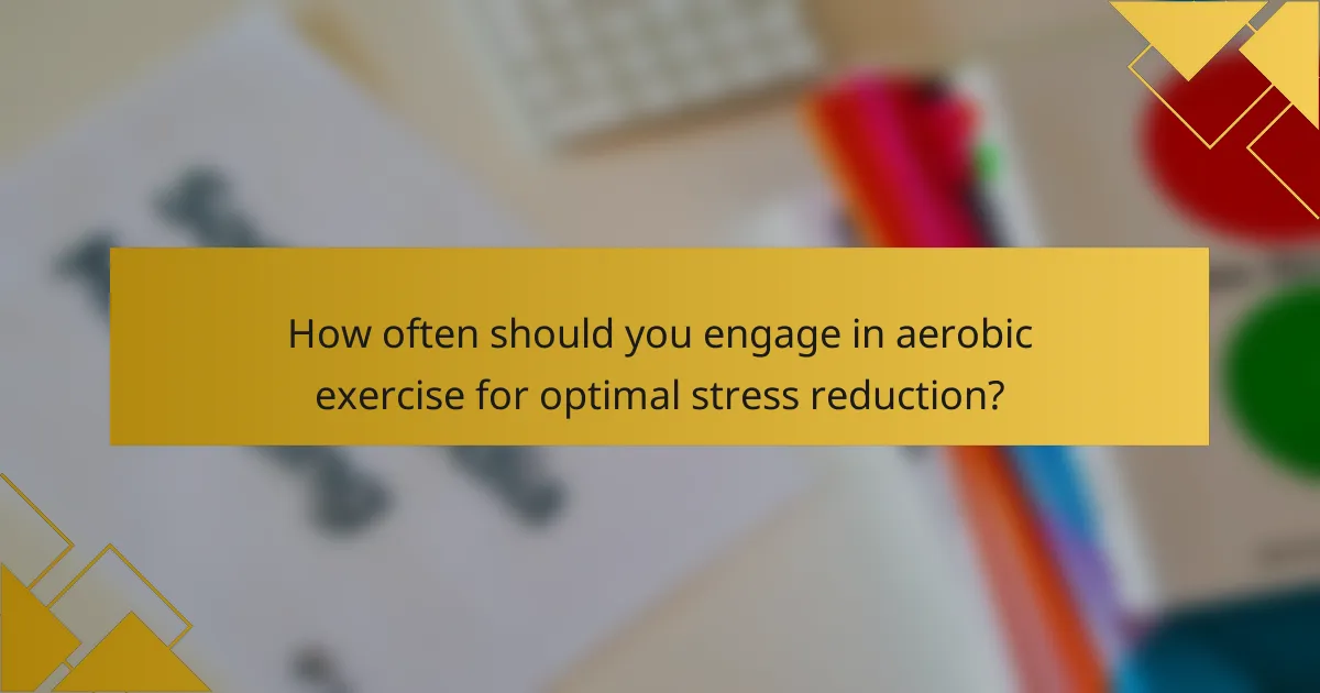How often should you engage in aerobic exercise for optimal stress reduction?