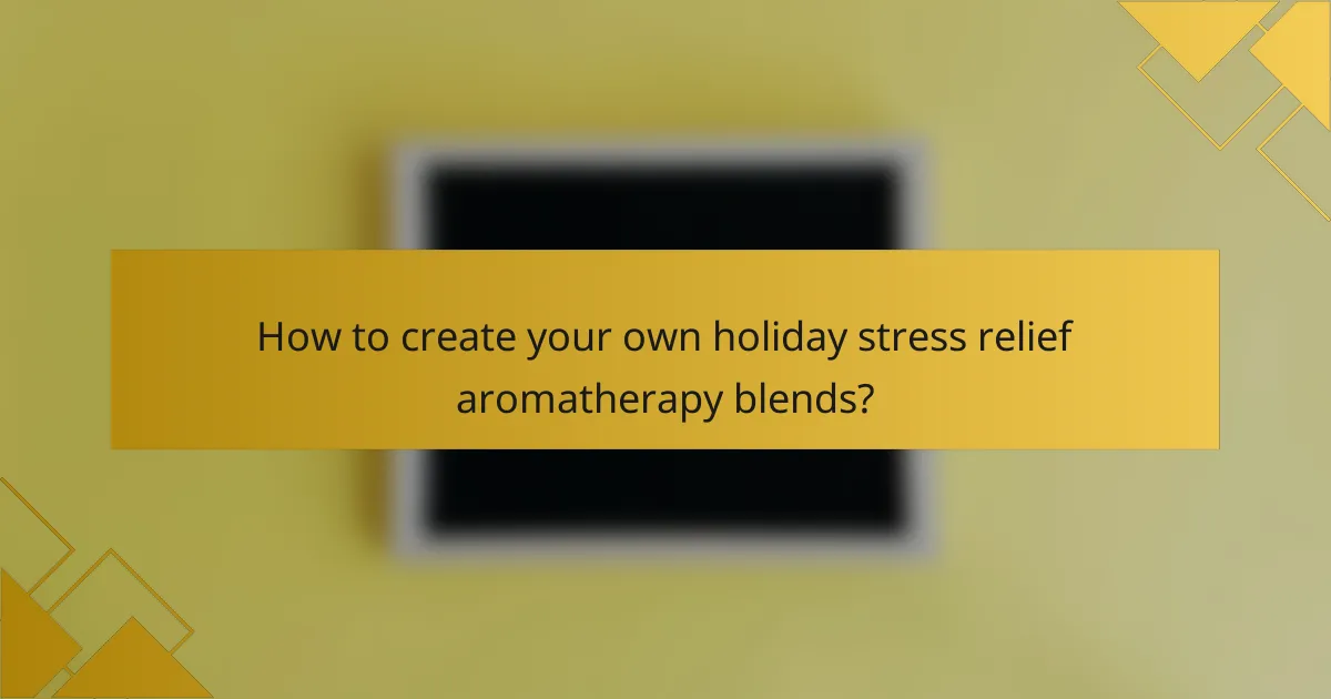 How to create your own holiday stress relief aromatherapy blends?