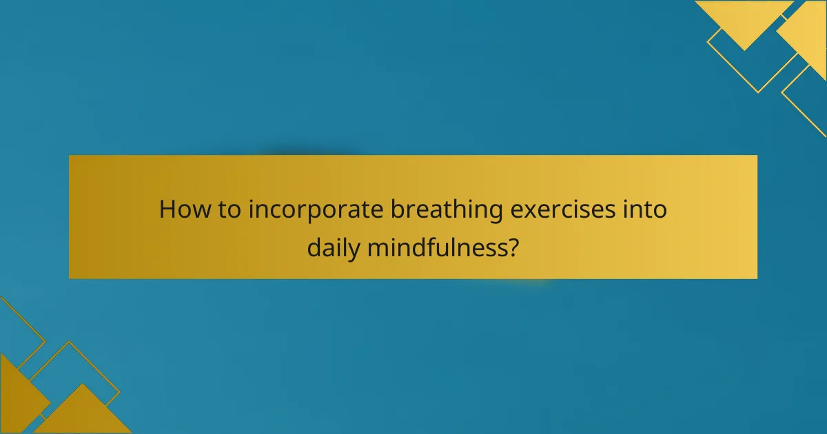 How to incorporate breathing exercises into daily mindfulness?