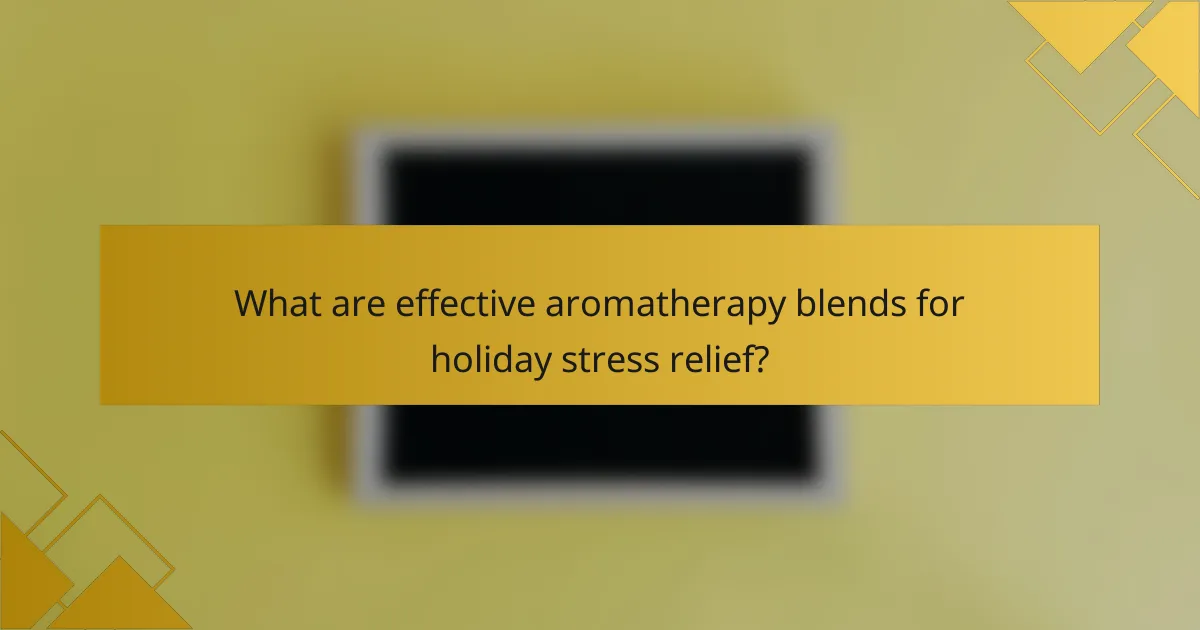 What are effective aromatherapy blends for holiday stress relief?