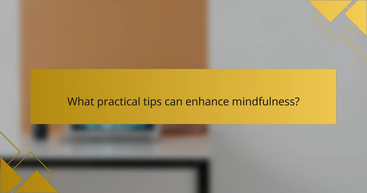 What practical tips can enhance mindfulness?